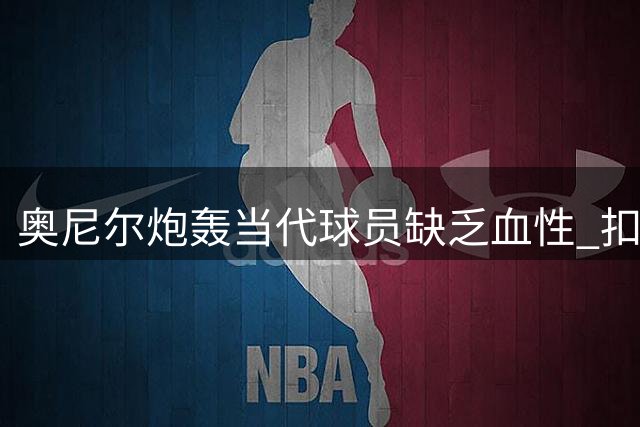 奥尼尔炮轰当代球员缺乏血性 扣篮大赛遇冷引热议